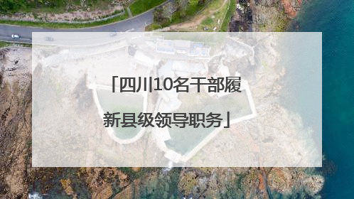 四川10名干部履新县级领导职务