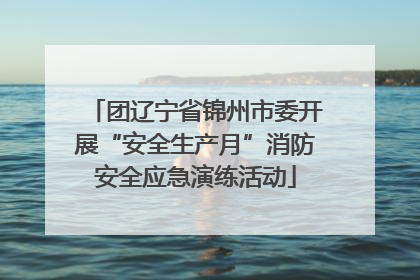 团辽宁省锦州市委开展“安全生产月”消防安全应急演练活动
