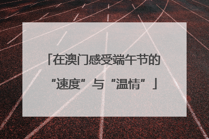 在澳门感受端午节的“速度”与“温情”
