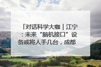 对话科学大咖｜江宁：未来“脑机接口”设备或将人手几台，成都有明确的技术优势