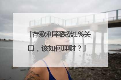 存款利率跌破1%关口，该如何理财？