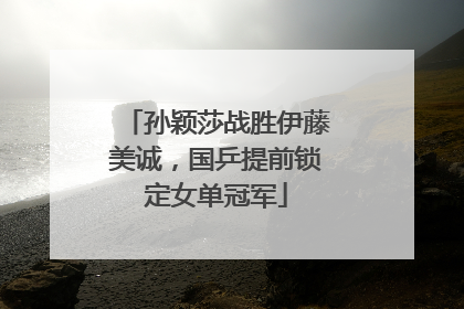 孙颖莎战胜伊藤美诚，国乒提前锁定女单冠军