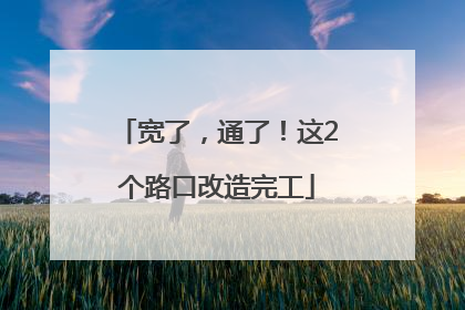 宽了，通了！这2个路口改造完工