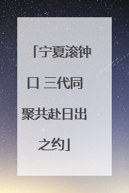 宁夏滚钟口 三代同聚共赴日出之约