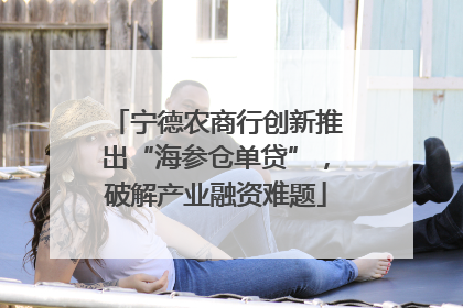 宁德农商行创新推出“海参仓单贷”，破解产业融资难题