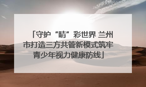 守护“睛”彩世界 兰州市打造三方共管新模式筑牢青少年视力健康防线
