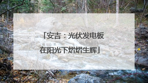 安吉：光伏发电板在阳光下熠熠生辉