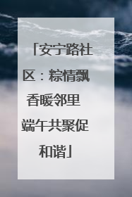 安宁路社区：粽情飘香暖邻里 端午共聚促和谐