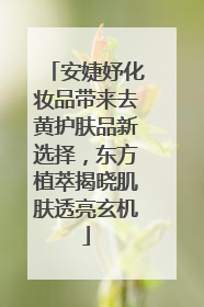 安婕妤化妆品带来去黄护肤品新选择，东方植萃揭晓肌肤透亮玄机