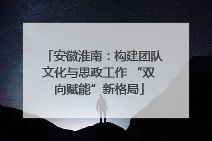 安徽淮南：构建团队文化与思政工作 “双向赋能”新格局