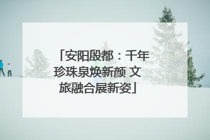 安阳殷都：千年珍珠泉焕新颜 文旅融合展新姿