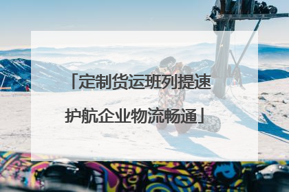 定制货运班列提速 护航企业物流畅通