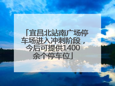 宜昌北站南广场停车场进入冲刺阶段，今后可提供1400余个停车位