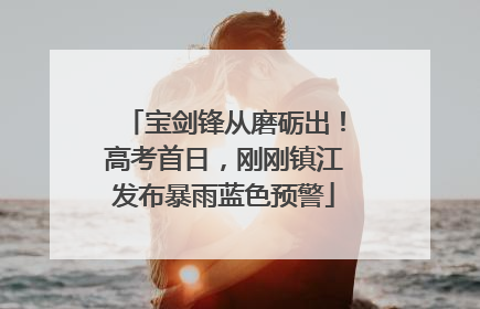 宝剑锋从磨砺出！高考首日，刚刚镇江发布暴雨蓝色预警