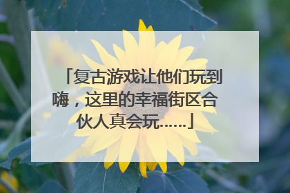 复古游戏让他们玩到嗨，这里的幸福街区合伙人真会玩……