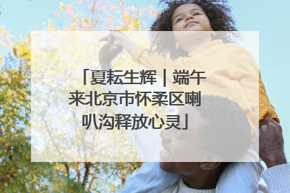 夏耘生辉｜端午来北京市怀柔区喇叭沟释放心灵