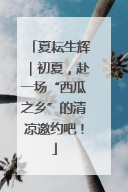 夏耘生辉｜初夏，赴一场“西瓜之乡”的清凉邀约吧！