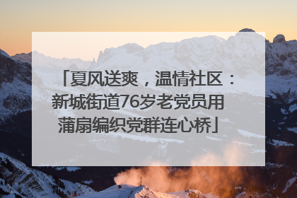 夏风送爽，温情社区：新城街道76岁老党员用蒲扇编织党群连心桥