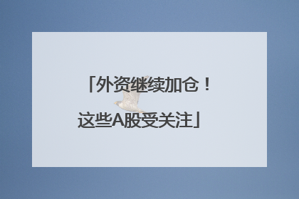 外资继续加仓！这些A股受关注