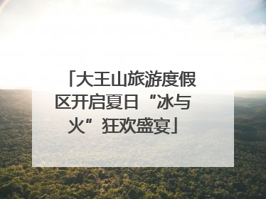 大王山旅游度假区开启夏日“冰与火”狂欢盛宴