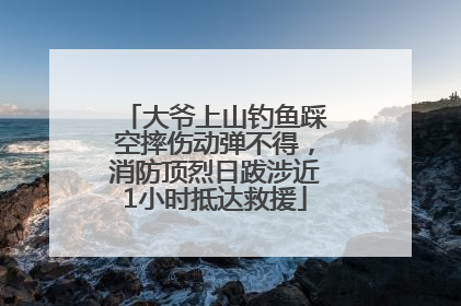 大爷上山钓鱼踩空摔伤动弹不得，消防顶烈日跋涉近1小时抵达救援