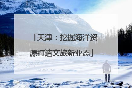 天津：挖掘海洋资源打造文旅新业态