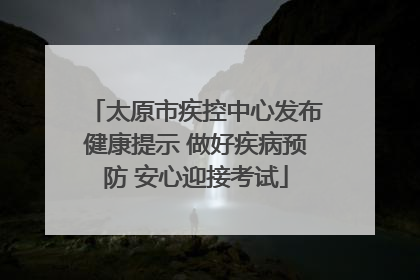 太原市疾控中心发布健康提示 做好疾病预防 安心迎接考试