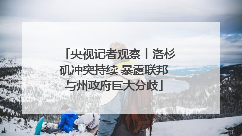 央视记者观察丨洛杉矶冲突持续 暴露联邦与州政府巨大分歧