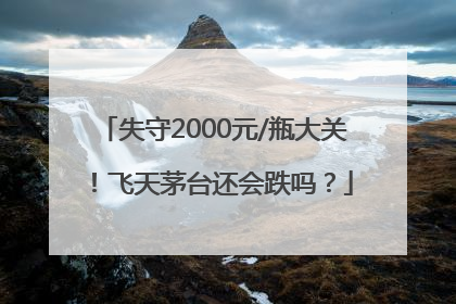 失守2000元/瓶大关！飞天茅台还会跌吗？
