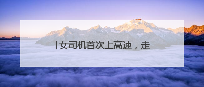 女司机首次上高速，走错匝道后不靠边停车报警，而是一路逆行……