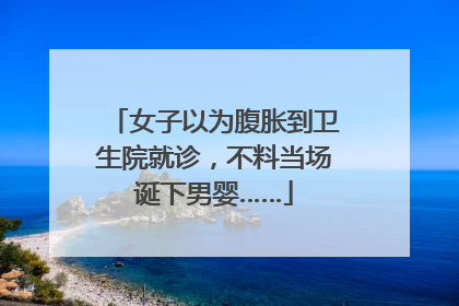 女子以为腹胀到卫生院就诊，不料当场诞下男婴……