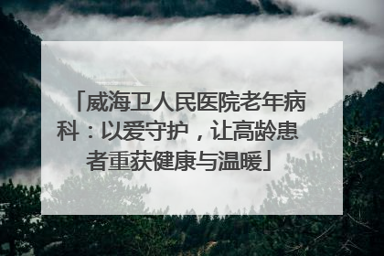 威海卫人民医院老年病科：以爱守护，让高龄患者重获健康与温暖