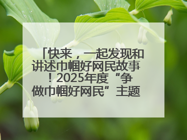 快来，一起发现和讲述巾帼好网民故事！2025年度“争做巾帼好网民”主题活动火热开启