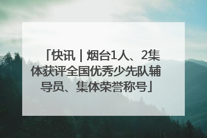 快讯｜烟台1人、2集体获评全国优秀少先队辅导员、集体荣誉称号