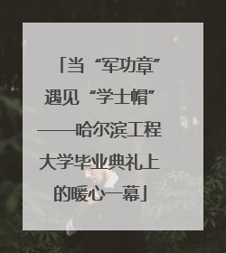 当“军功章”遇见“学士帽”——哈尔滨工程大学毕业典礼上的暖心一幕