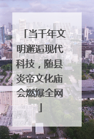 当千年文明邂逅现代科技，随县炎帝文化庙会燃爆全网