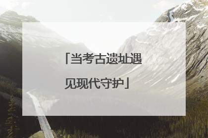 当考古遗址遇见现代守护