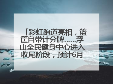 彩虹跑道亮相，篮筐自带计分牌……浮山全民健身中心进入收尾阶段，预计6月30日试运营