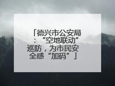 德兴市公安局：“空地联动”巡防，为市民安全感“加码”