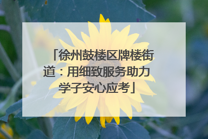 徐州鼓楼区牌楼街道：用细致服务助力学子安心应考