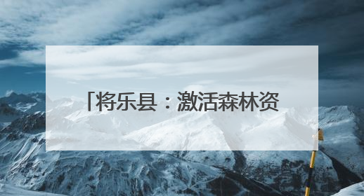 将乐县：激活森林资源 创新生态产品