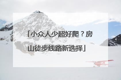 小众人少超好爬？房山徒步线路新选择