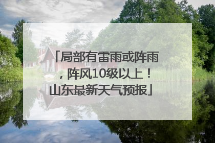 局部有雷雨或阵雨，阵风10级以上！山东最新天气预报