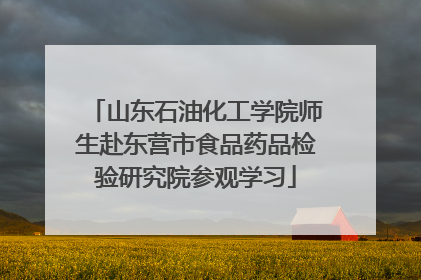 山东石油化工学院师生赴东营市食品药品检验研究院参观学习