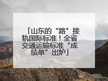 山东的“路”接轨国际标准！全省交通运输标准“成绩单”出炉