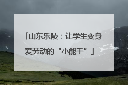 山东乐陵：让学生变身爱劳动的“小能手”