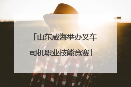 山东威海举办叉车司机职业技能竞赛