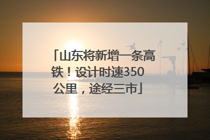 山东将新增一条高铁！设计时速350公里，途经三市