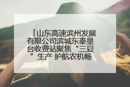 山东高速滨州发展有限公司滨城东秦皇台收费站聚焦“三夏”生产 护航农机畅行“丰收路”