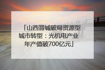 山西晋城破局资源型城市转型：光机电产业年产值破700亿元